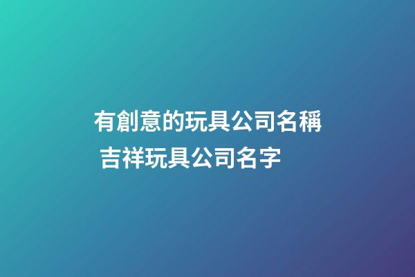 有創意的玩具公司名稱 吉祥玩具公司名字-第1張-公司起名-玄機派